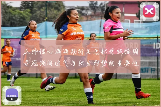 瓜帅信心满满期待足总杯晋级强调争冠期间运气与积分形势的重要性