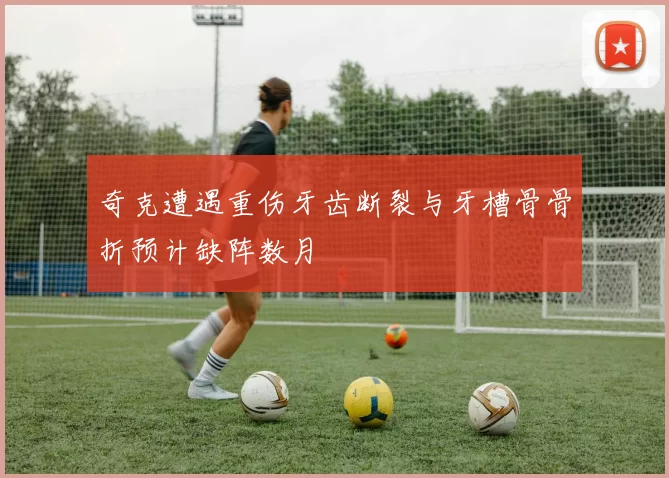 奇克遭遇重伤牙齿断裂与牙槽骨骨折预计缺阵数月