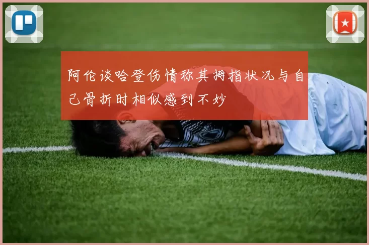 阿伦谈哈登伤情称其拇指状况与自己骨折时相似感到不妙