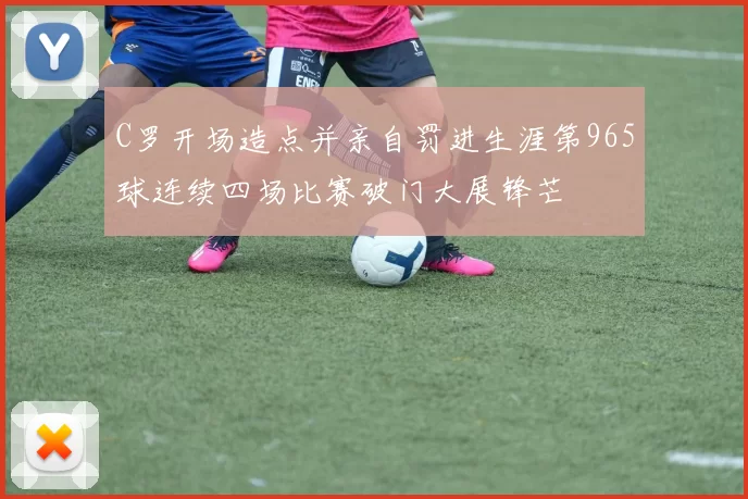 C罗开场造点并亲自罚进生涯第965球连续四场比赛破门大展锋芒