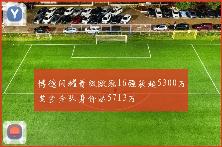 博德闪耀晋级欧冠16强获超5300万奖金全队身价达5713万