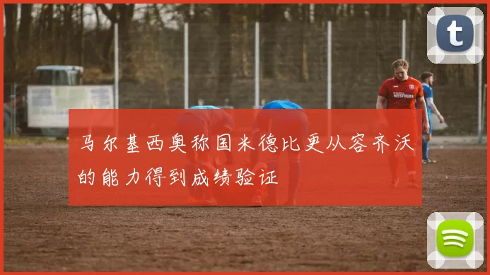 马尔基西奥称国米德比更从容齐沃的能力得到成绩验证