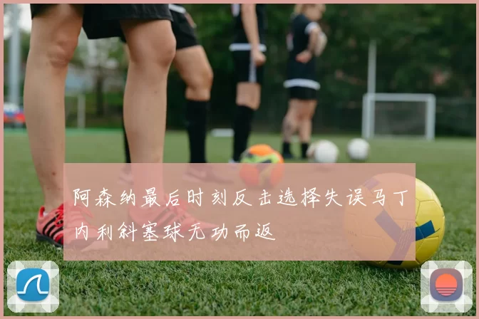 阿森纳最后时刻反击选择失误马丁内利斜塞球无功而返