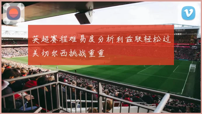 英超赛程难易度分析利兹联轻松过关切尔西挑战重重