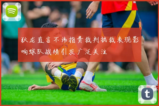 狄龙直言不讳指责裁判执裁表现影响球队战绩引发广泛关注