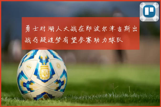 勇士对湖人大战在即波尔津吉斯出战存疑追梦有望参赛助力球队