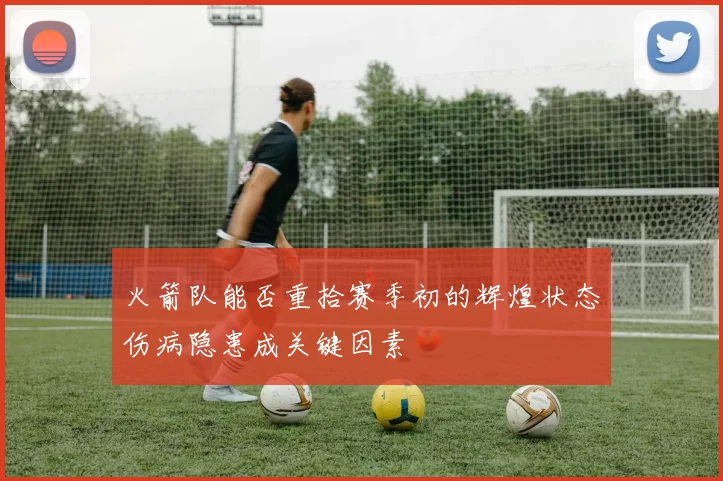 火箭队能否重拾赛季初的辉煌状态伤病隐患成关键因素