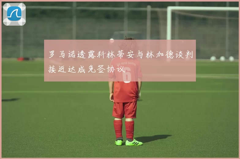 罗马诺透露科林蒂安与林加德谈判接近达成免签协议