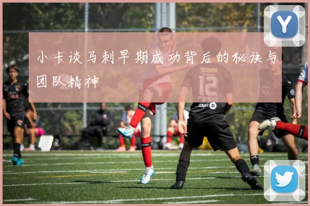 小卡谈马刺早期成功背后的秘诀与团队精神