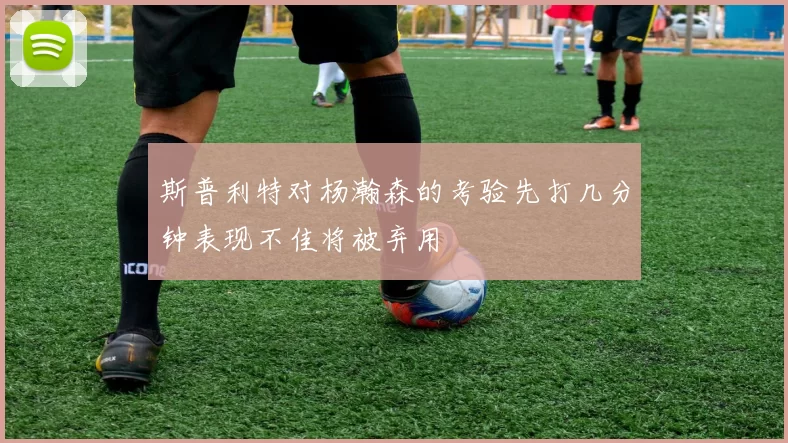 斯普利特对杨瀚森的考验先打几分钟表现不佳将被弃用