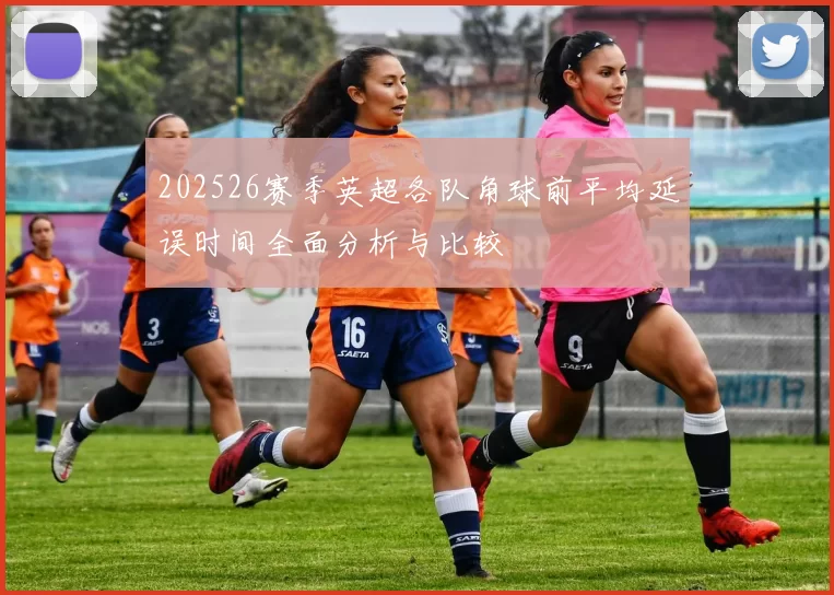 202526赛季英超各队角球前平均延误时间全面分析与比较