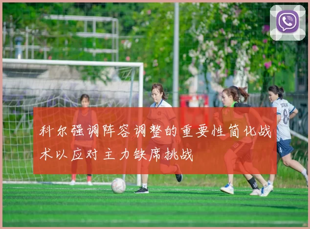 科尔强调阵容调整的重要性简化战术以应对主力缺席挑战