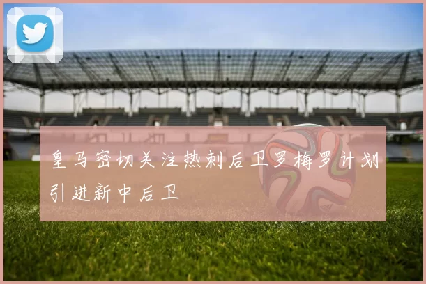 皇马密切关注热刺后卫罗梅罗计划引进新中后卫