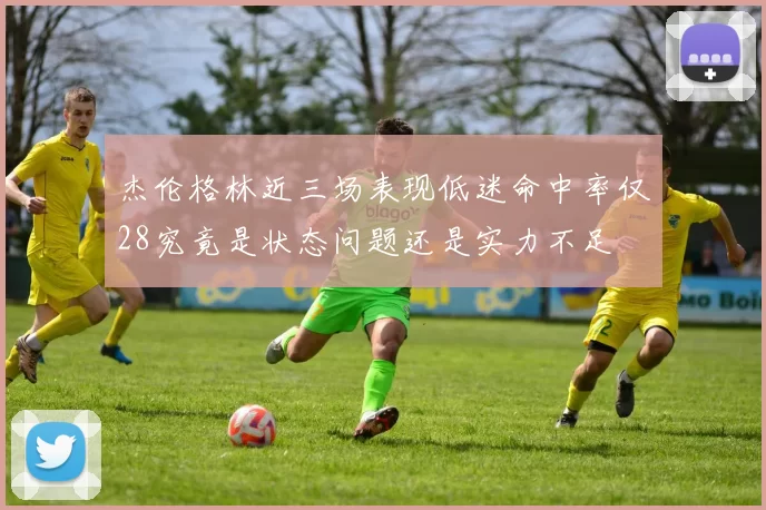 杰伦格林近三场表现低迷命中率仅28究竟是状态问题还是实力不足