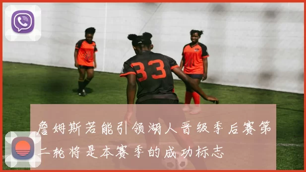 詹姆斯若能引领湖人晋级季后赛第二轮将是本赛季的成功标志