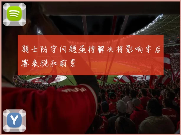 骑士防守问题亟待解决将影响季后赛表现和前景