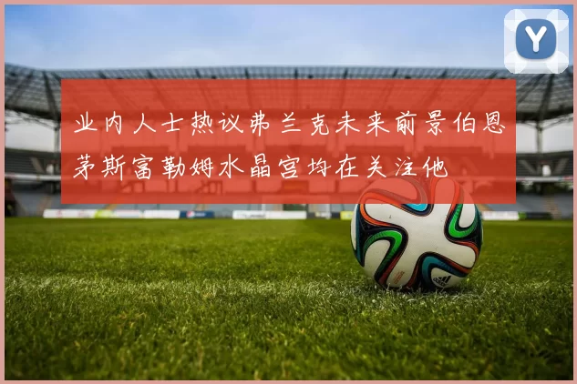 业内人士热议弗兰克未来前景伯恩茅斯富勒姆水晶宫均在关注他