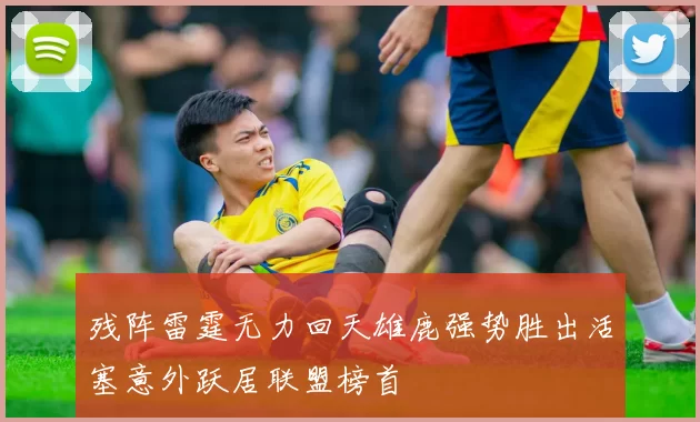 残阵雷霆无力回天雄鹿强势胜出活塞意外跃居联盟榜首