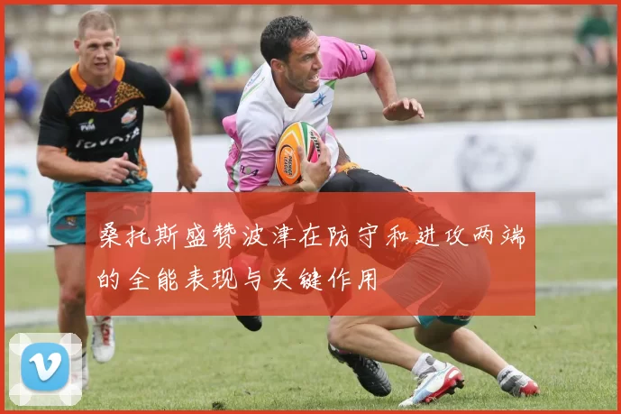桑托斯盛赞波津在防守和进攻两端的全能表现与关键作用