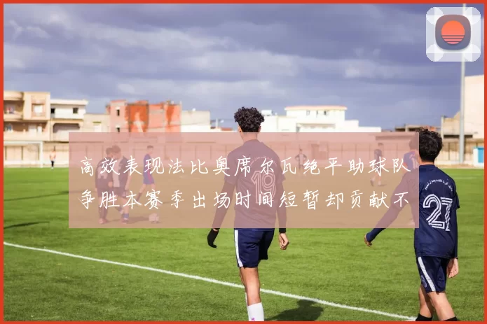 高效表现法比奥席尔瓦绝平助球队争胜本赛季出场时间短暂却贡献不俗