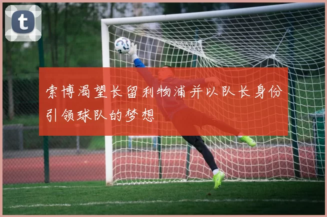 索博渴望长留利物浦并以队长身份引领球队的梦想
