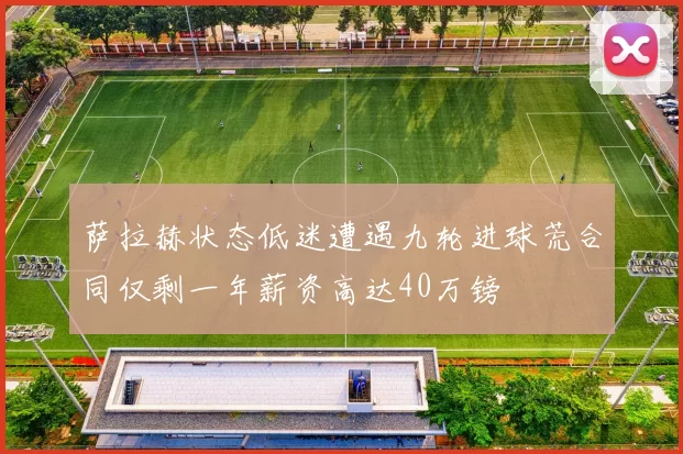 萨拉赫状态低迷遭遇九轮进球荒合同仅剩一年薪资高达40万镑