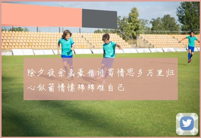 除夕夜余嘉豪借诗寄情思乡万里归心似箭情愫绵绵难自已