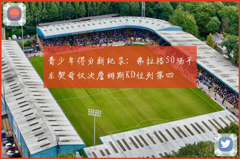 青少年得分新纪录：弗拉格50场平东契奇仅次詹姆斯KD位列第四
