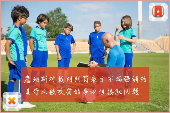詹姆斯对裁判判罚表示不满强调约基奇未被吹罚的争议性接触问题