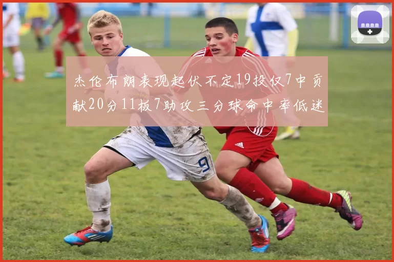 杰伦布朗表现起伏不定19投仅7中贡献20分11板7助攻三分球命中率低迷